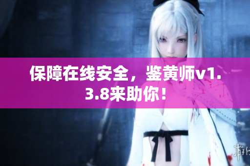 保障在线安全，鉴黄师v1.3.8来助你！
