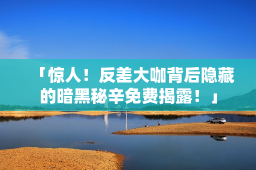 「惊人！反差大咖背后隐藏的暗黑秘辛免费揭露！」