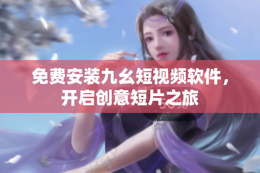 免费安装九幺短视频软件，开启创意短片之旅