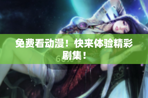 免费看动漫！快来体验精彩剧集！