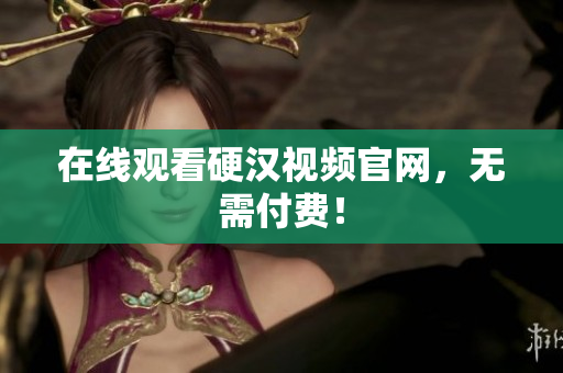 在线观看硬汉视频官网，无需付费！