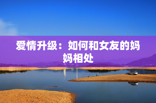 爱情升级：如何和女友的妈妈相处