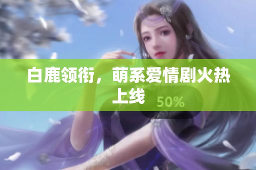 白鹿领衔，萌系爱情剧火热上线