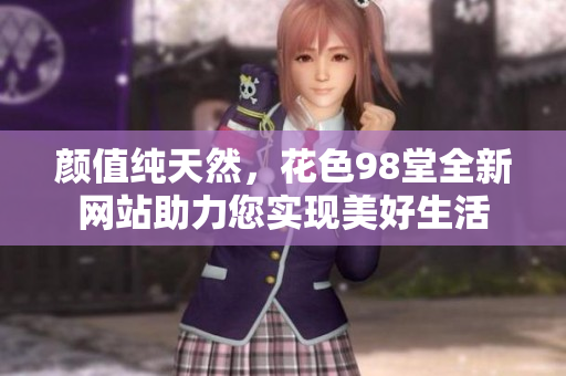 颜值纯天然，花色98堂全新网站助力您实现美好生活