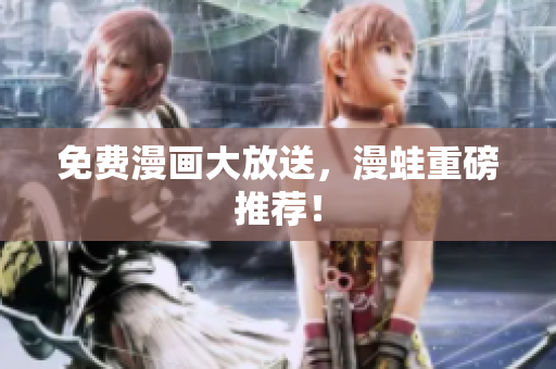 免费漫画大放送，漫蛙重磅推荐！