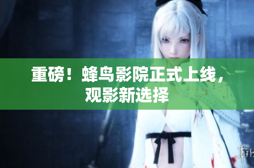 重磅！蜂鸟影院正式上线，观影新选择