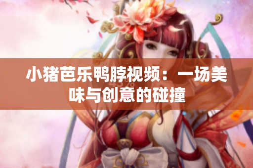 小猪芭乐鸭脖视频：一场美味与创意的碰撞