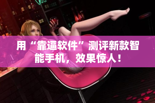 用“靠逼软件”测评新款智能手机，效果惊人！