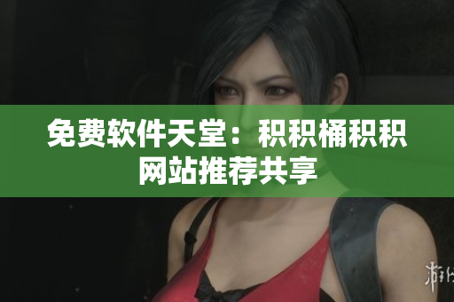 免费软件天堂：积积桶积积网站推荐共享