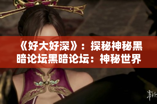 《好大好深》：探秘神秘黑暗论坛黑暗论坛：神秘世界浅析