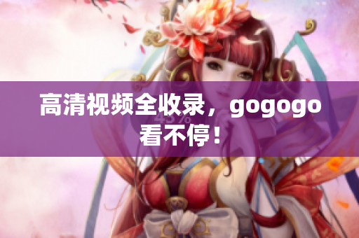 高清视频全收录，gogogo看不停！