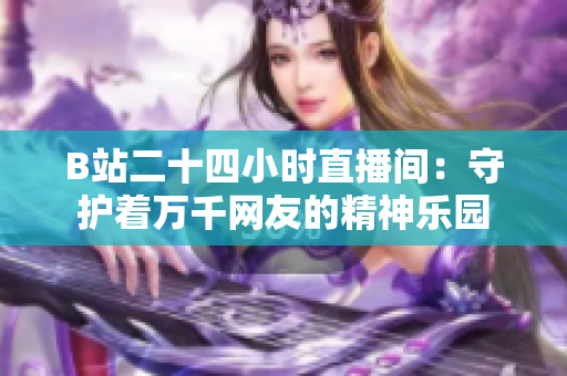 B站二十四小时直播间：守护着万千网友的精神乐园