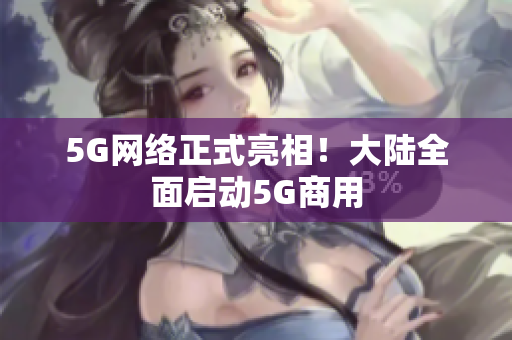 5G网络正式亮相！大陆全面启动5G商用