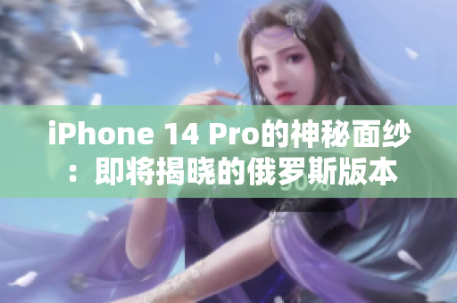 iPhone 14 Pro的神秘面纱：即将揭晓的俄罗斯版本