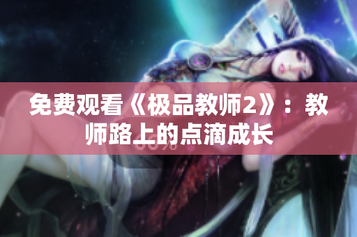 免费观看《极品教师2》：教师路上的点滴成长