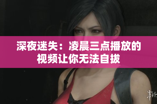 深夜迷失：凌晨三点播放的视频让你无法自拔