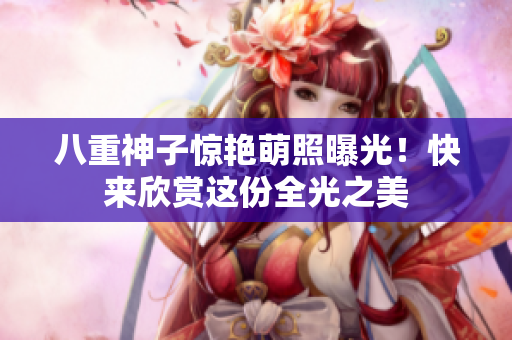 八重神子惊艳萌照曝光！快来欣赏这份全光之美