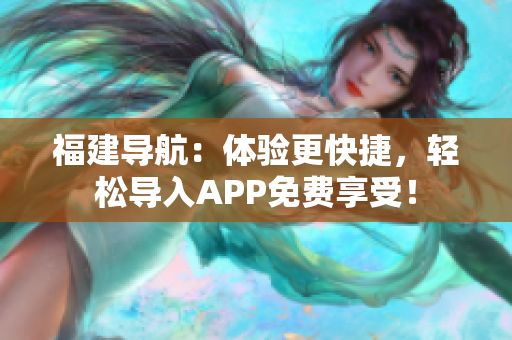 福建导航：体验更快捷，轻松导入APP免费享受！
