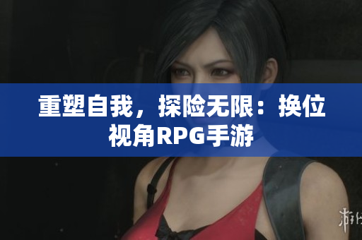 重塑自我，探险无限：换位视角RPG手游