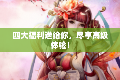 四大福利送给你，尽享高级体验！