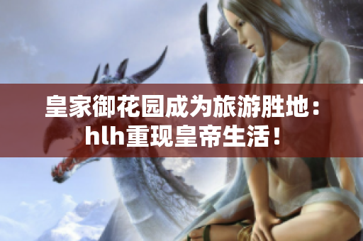 皇家御花园成为旅游胜地：hlh重现皇帝生活！