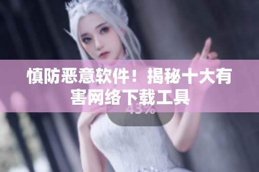 慎防恶意软件！揭秘十大有害网络下载工具