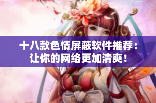 十八款色情屏蔽软件推荐：让你的网络更加清爽！