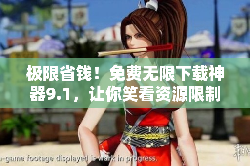 极限省钱！免费无限下载神器9.1，让你笑看资源限制