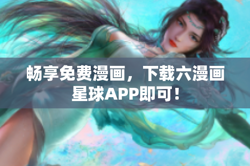 畅享免费漫画，下载六漫画星球APP即可！