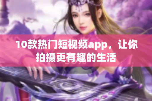 10款热门短视频app，让你拍摄更有趣的生活