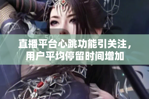 直播平台心跳功能引关注，用户平均停留时间增加