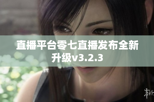 直播平台零七直播发布全新升级v3.2.3