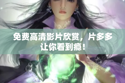 免费高清影片欣赏，片多多让你看到瘾！