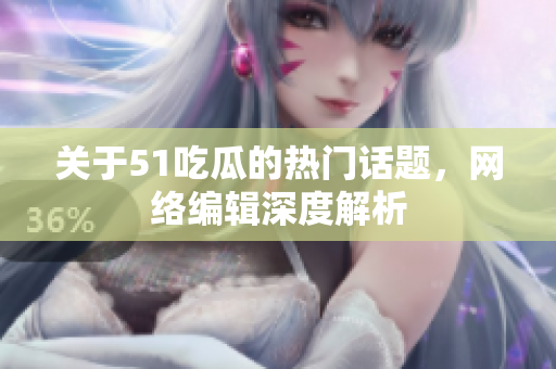 关于51吃瓜的热门话题，网络编辑深度解析