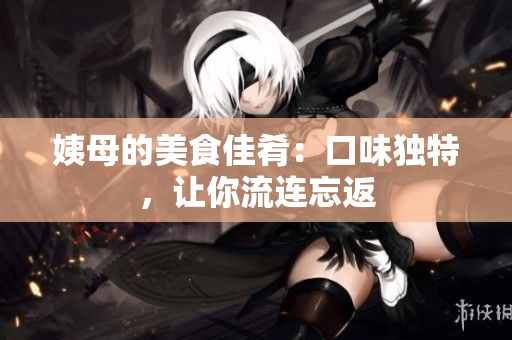 姨母的美食佳肴：口味独特，让你流连忘返