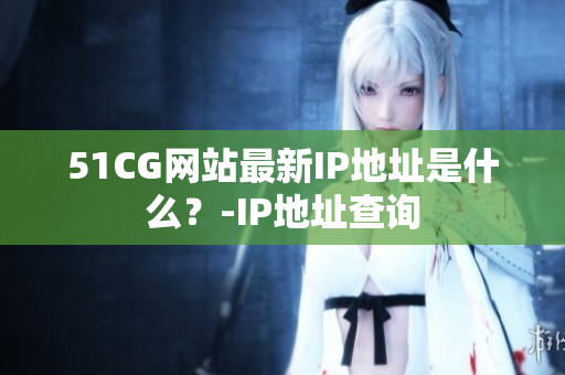 51CG网站最新IP地址是什么？-IP地址查询