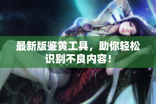最新版鉴黄工具，助你轻松识别不良内容！