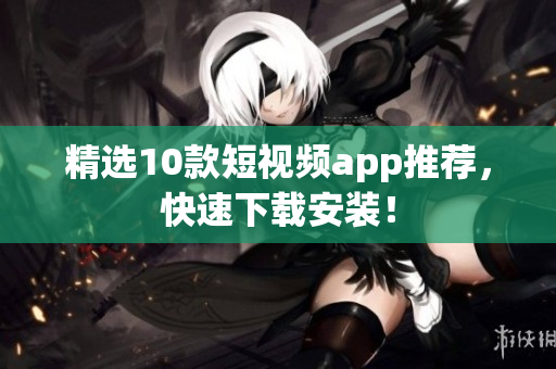 精选10款短视频app推荐，快速下载安装！