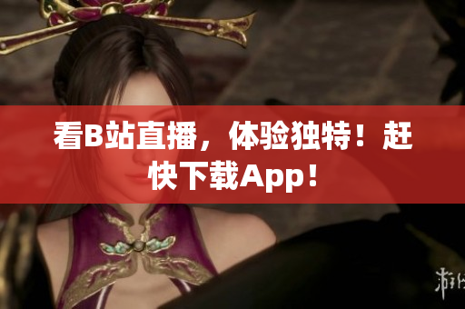 看B站直播，体验独特！赶快下载App！