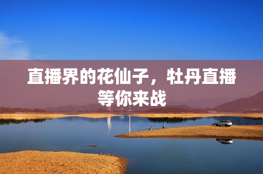 直播界的花仙子，牡丹直播等你来战