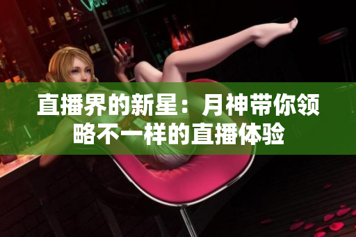 直播界的新星：月神带你领略不一样的直播体验