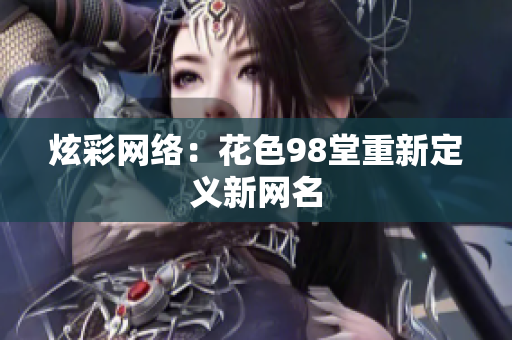 炫彩网络：花色98堂重新定义新网名