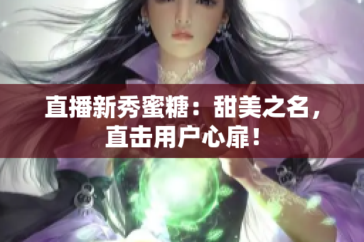 直播新秀蜜糖：甜美之名，直击用户心扉！