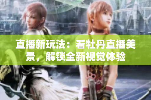 直播新玩法：看牡丹直播美景，解锁全新视觉体验