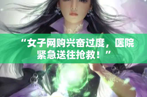 “女子网购兴奋过度，医院紧急送往抢救！”