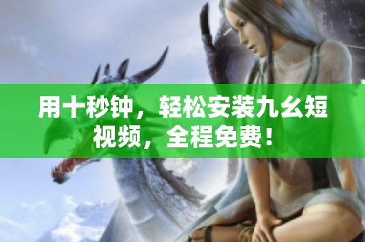 用十秒钟，轻松安装九幺短视频，全程免费！