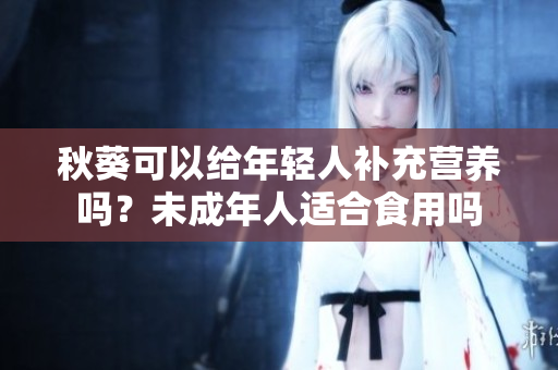 秋葵可以给年轻人补充营养吗？未成年人适合食用吗