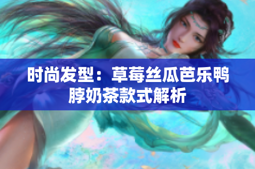 时尚发型：草莓丝瓜芭乐鸭脖奶茶款式解析