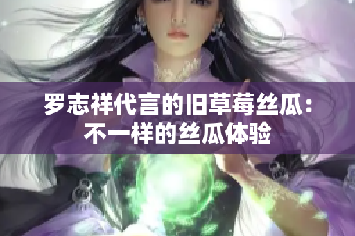 罗志祥代言的旧草莓丝瓜：不一样的丝瓜体验
