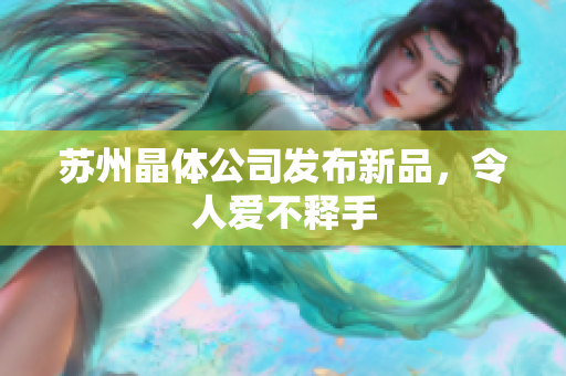 苏州晶体公司发布新品，令人爱不释手